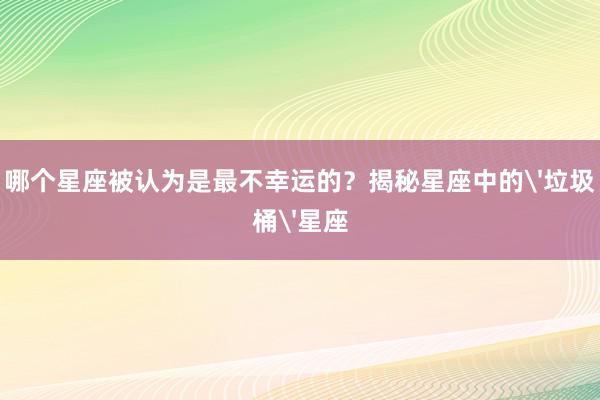 哪个星座被认为是最不幸运的？揭秘星座中的'垃圾桶'星座