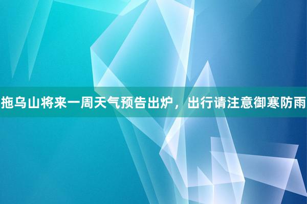 拖乌山将来一周天气预告出炉，出行请注意御寒防雨