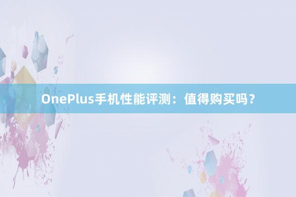 OnePlus手机性能评测：值得购买吗？