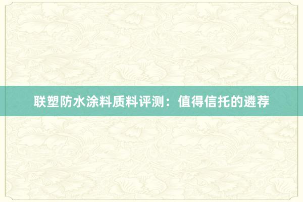 联塑防水涂料质料评测：值得信托的遴荐